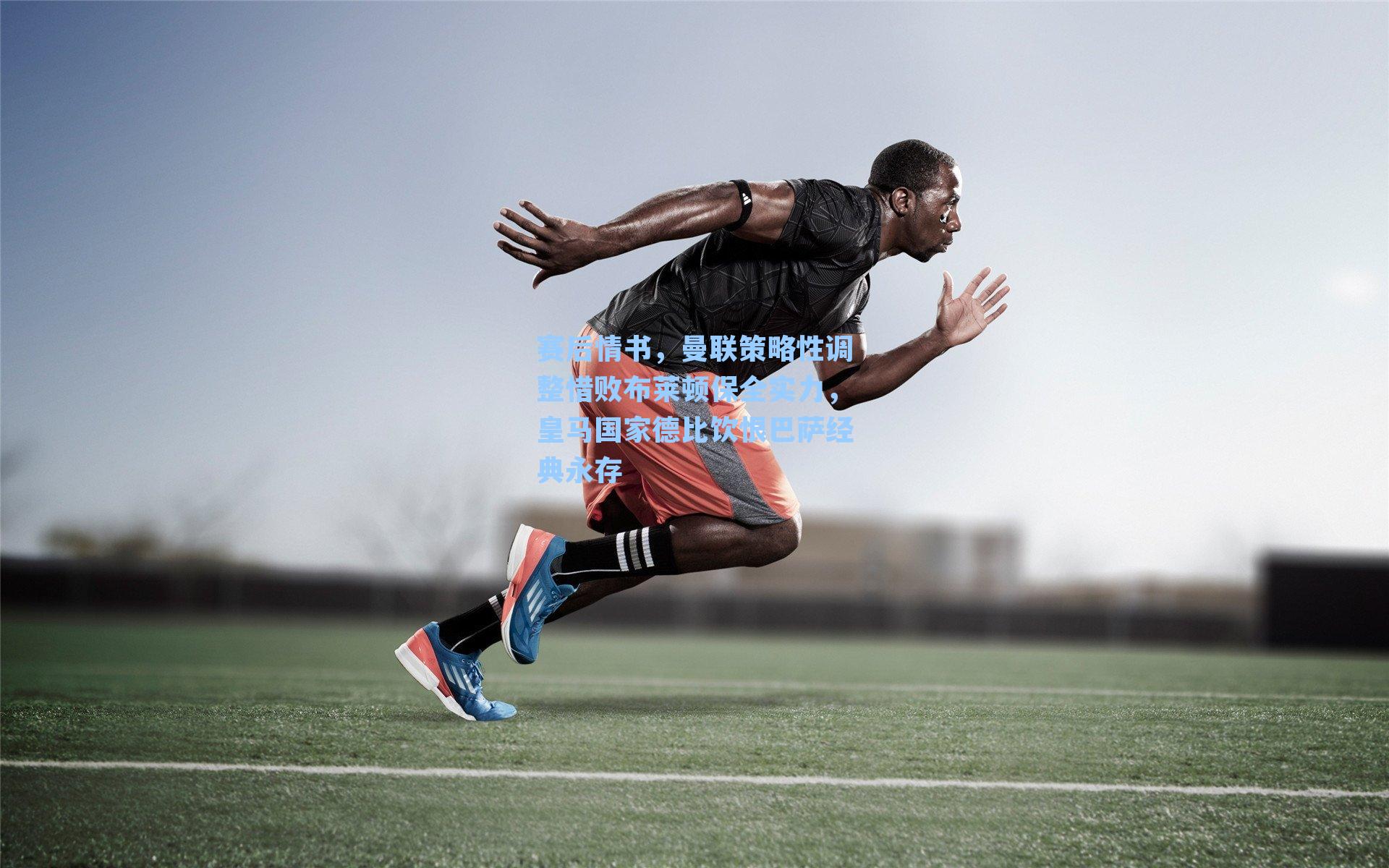 赛后情书,曼联策略性调整惜败布莱顿保全实力,皇马国家德比饮恨巴萨经典永存