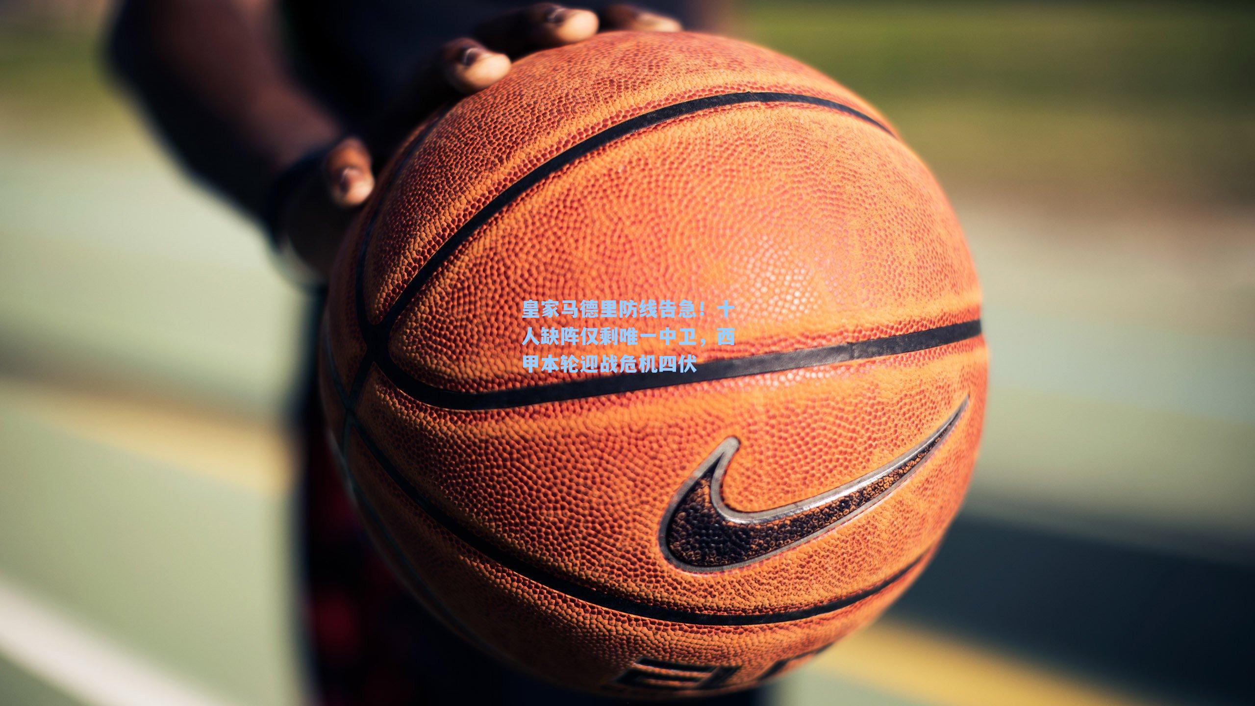 皇家马德里防线告急！十人缺阵仅剩唯一中卫，西甲本轮迎战危机四伏