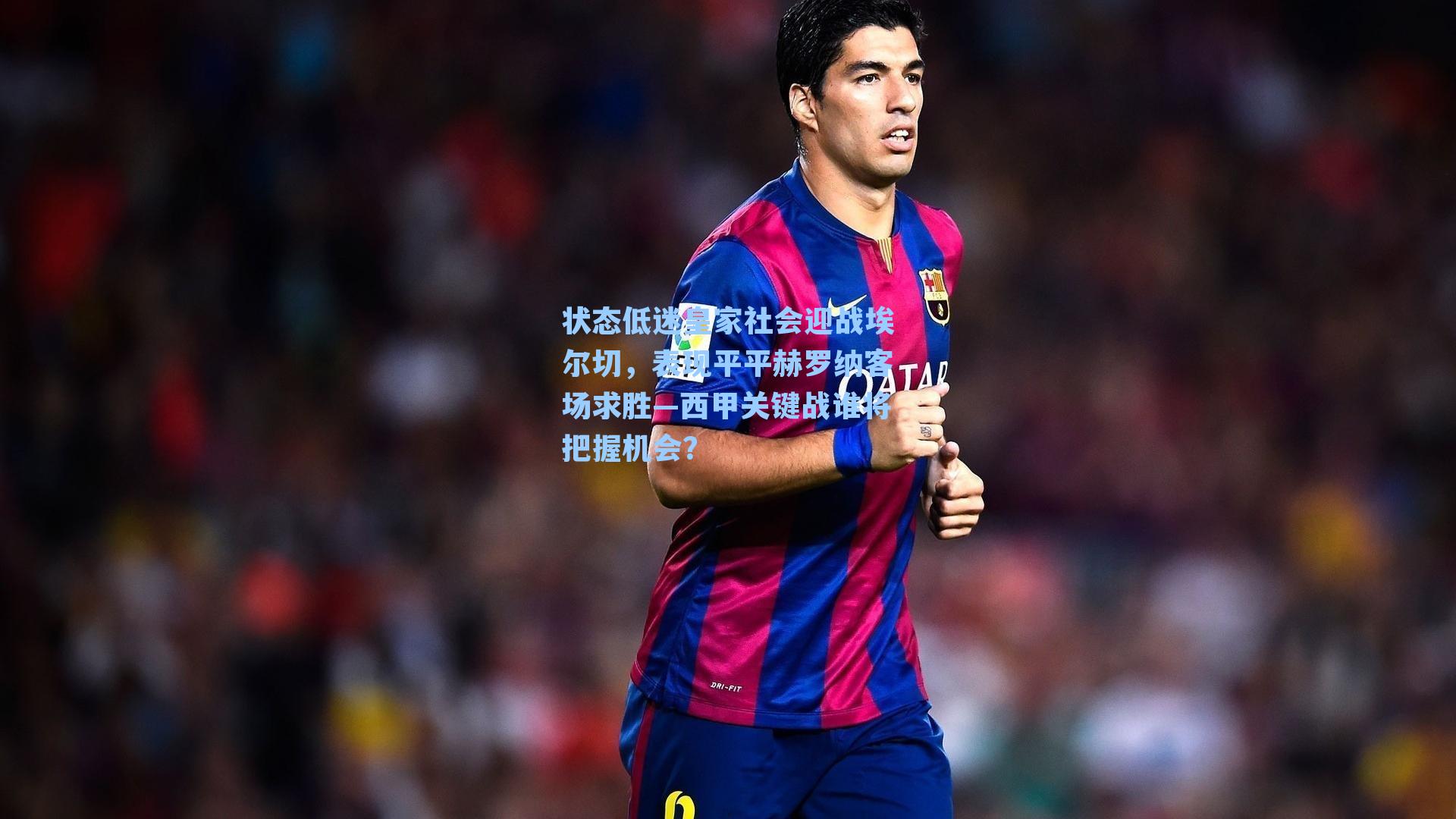 状态低迷皇家社会迎战埃尔切，表现平平赫罗纳客场求胜—西甲关键战谁将把握机会？