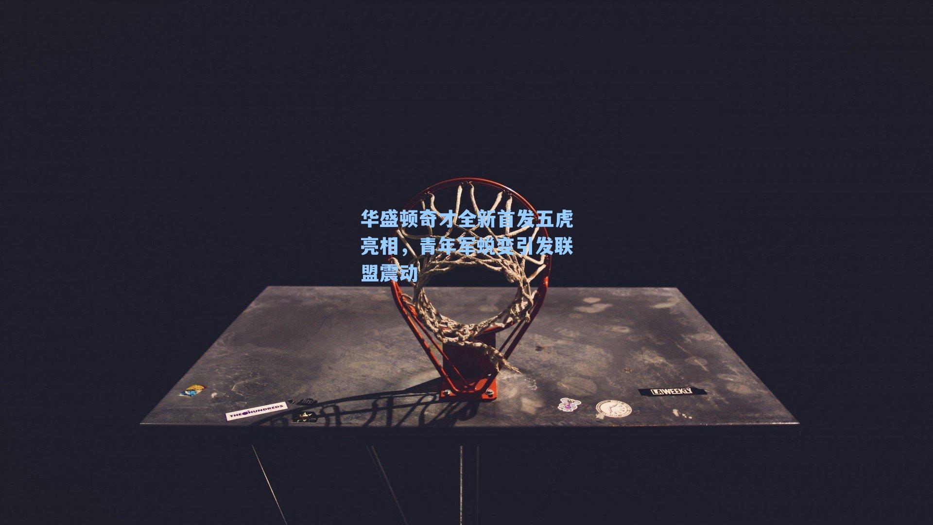 华盛顿奇才全新首发五虎亮相，青年军蜕变引发联盟震动