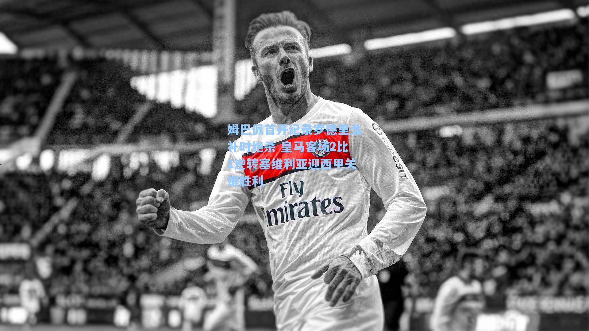 姆巴佩首开纪录罗德里戈补时绝杀 皇马客场2比1逆转塞维利亚迎西甲关键胜利