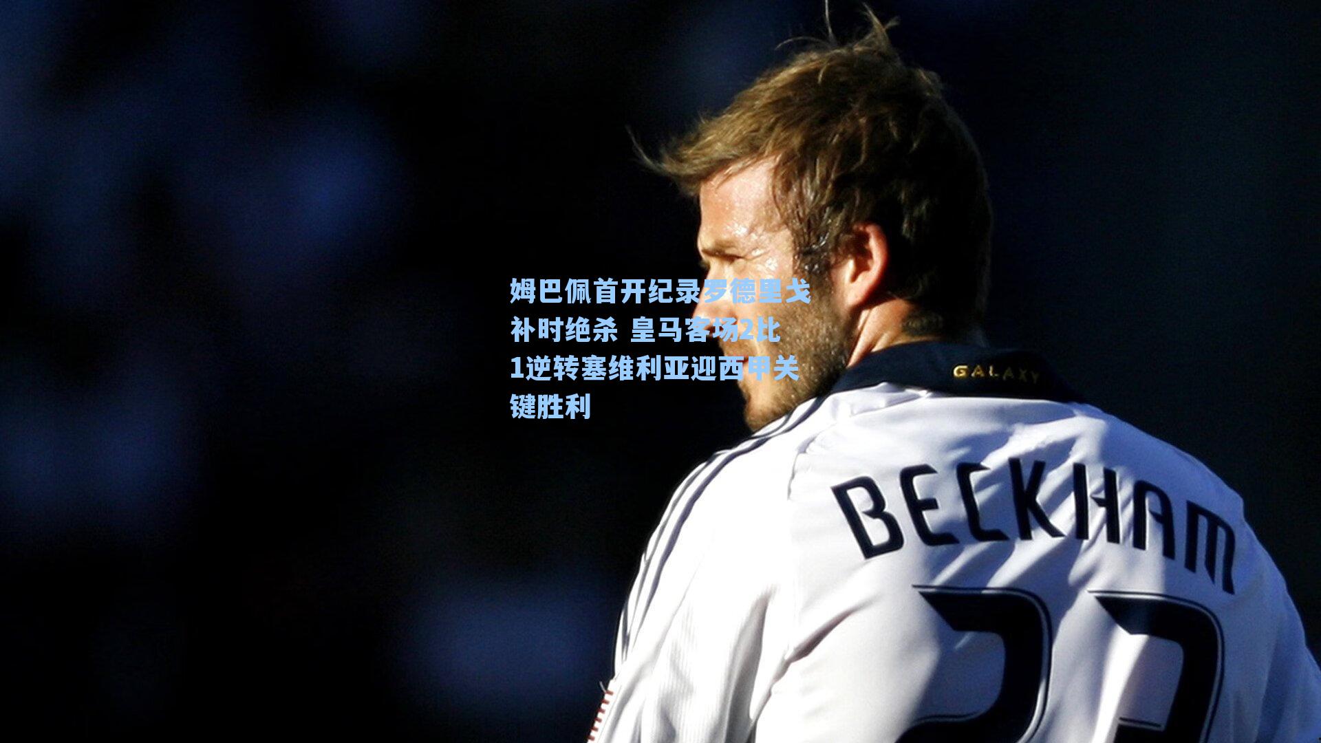 姆巴佩首开纪录罗德里戈补时绝杀 皇马客场2比1逆转塞维利亚迎西甲关键胜利