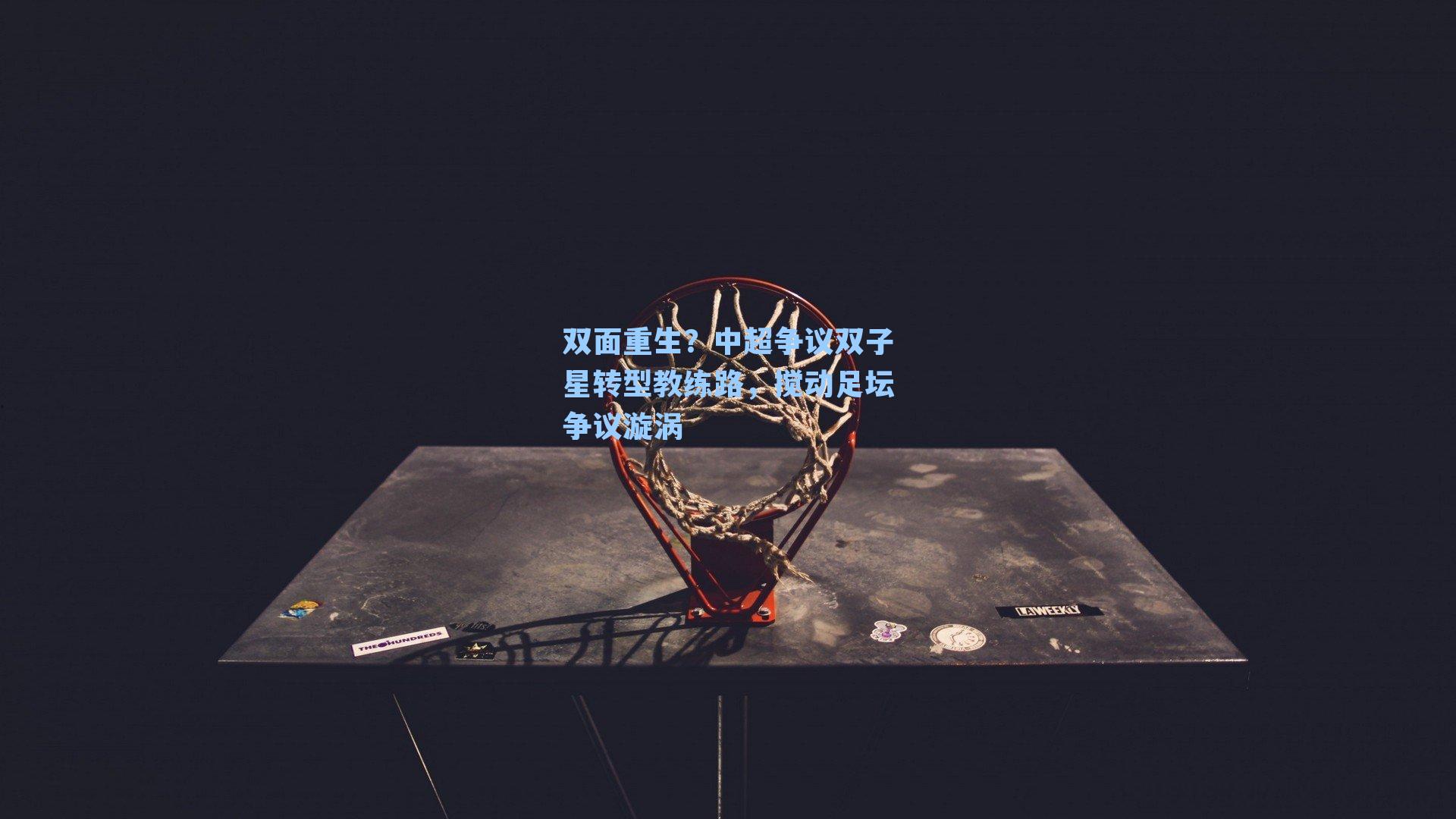 双面重生？中超争议双子星转型教练路，搅动足坛争议漩涡