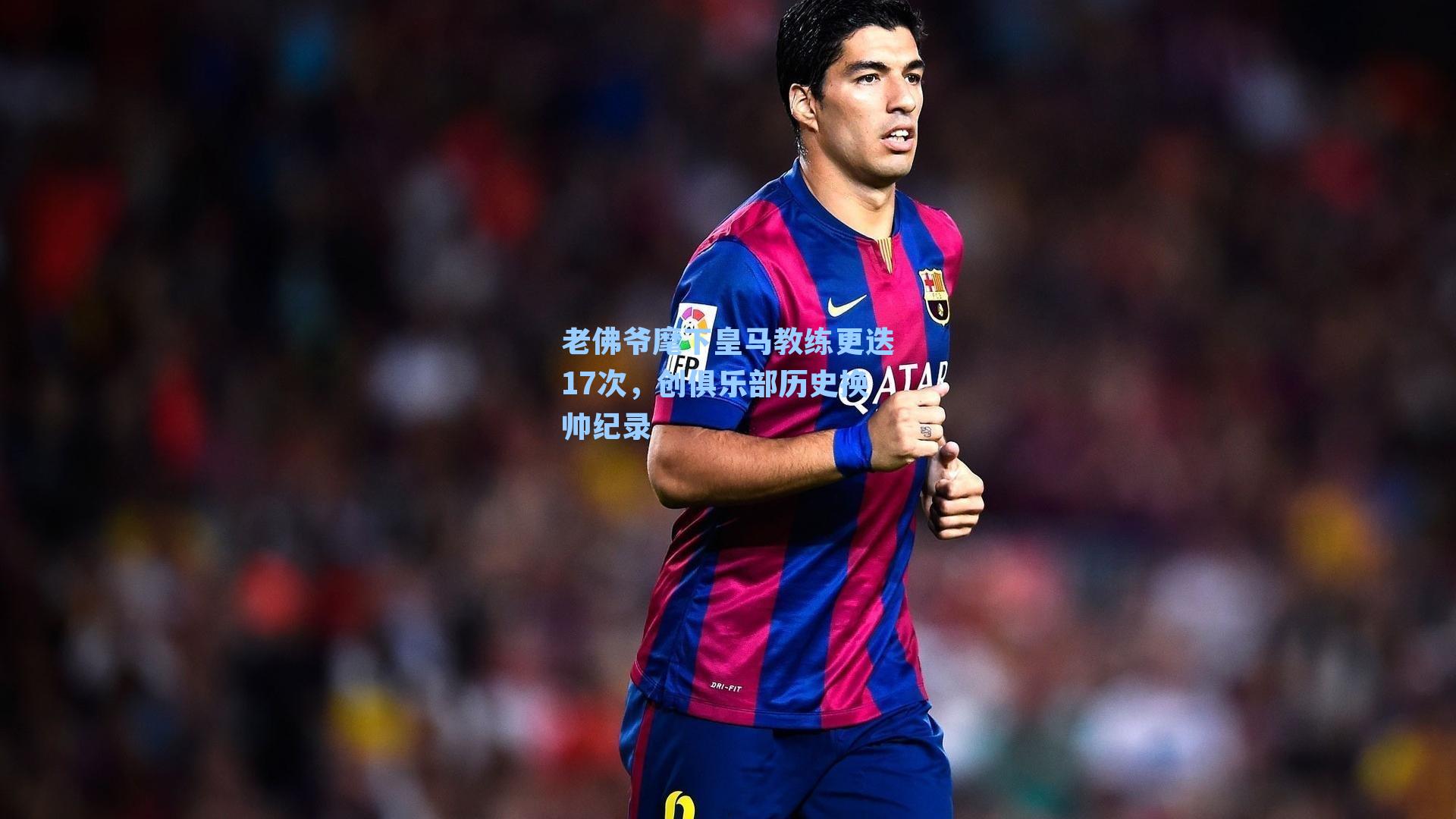 老佛爷麾下皇马教练更迭17次，创俱乐部历史换帅纪录