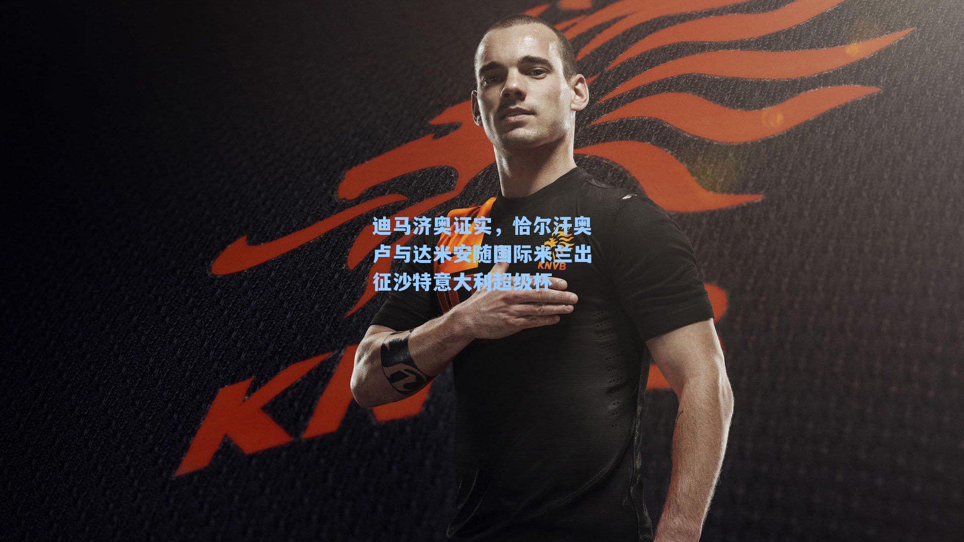 迪马济奥证实，恰尔汗奥卢与达米安随国际米兰出征沙特意大利超级杯