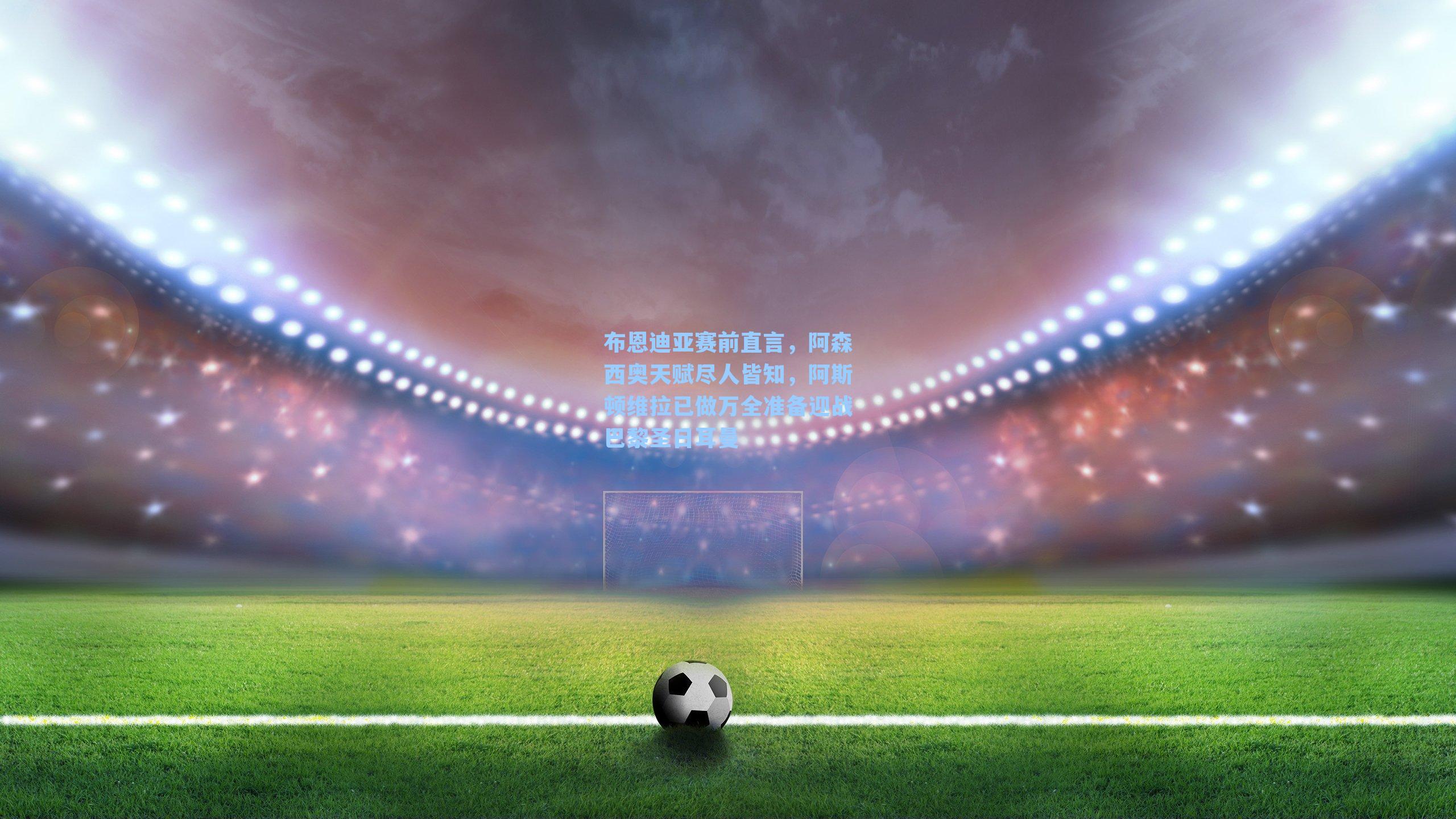 布恩迪亚赛前直言，阿森西奥天赋尽人皆知，阿斯顿维拉已做万全准备迎战巴黎圣日耳曼