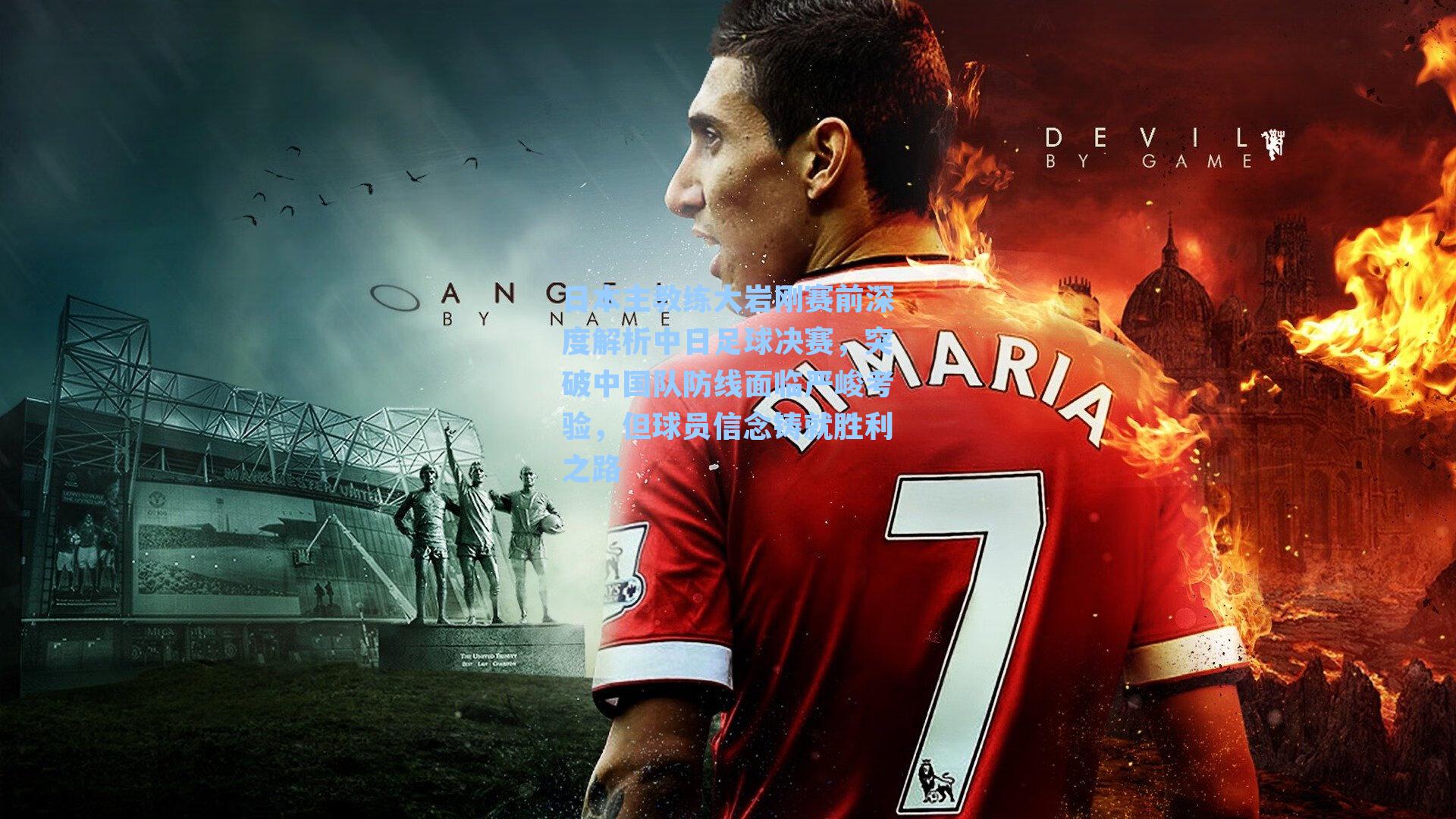 日本主教练大岩刚赛前深度解析中日足球决赛，突破中国队防线面临严峻考验，但球员信念铸就胜利之路