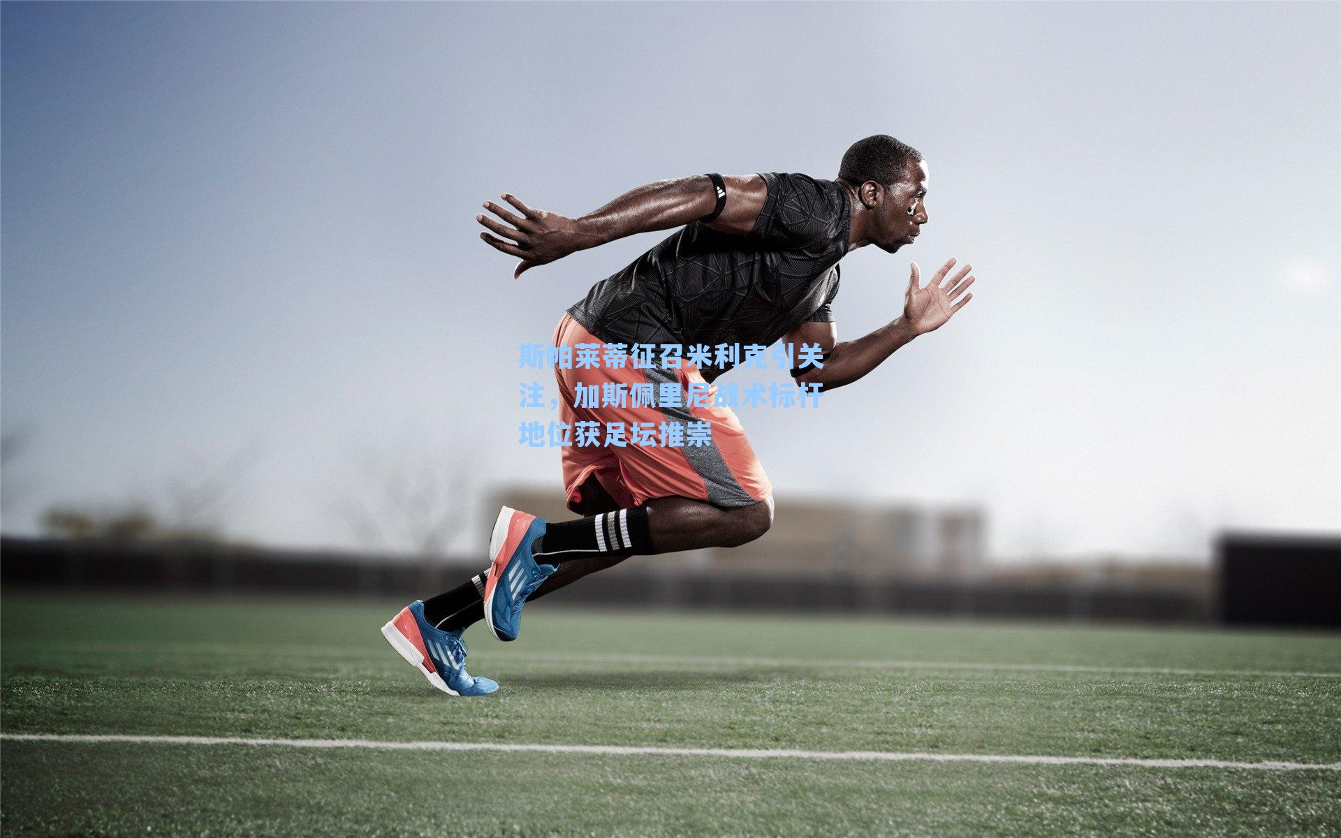 斯帕莱蒂征召米利克引关注，加斯佩里尼战术标杆地位获足坛推崇