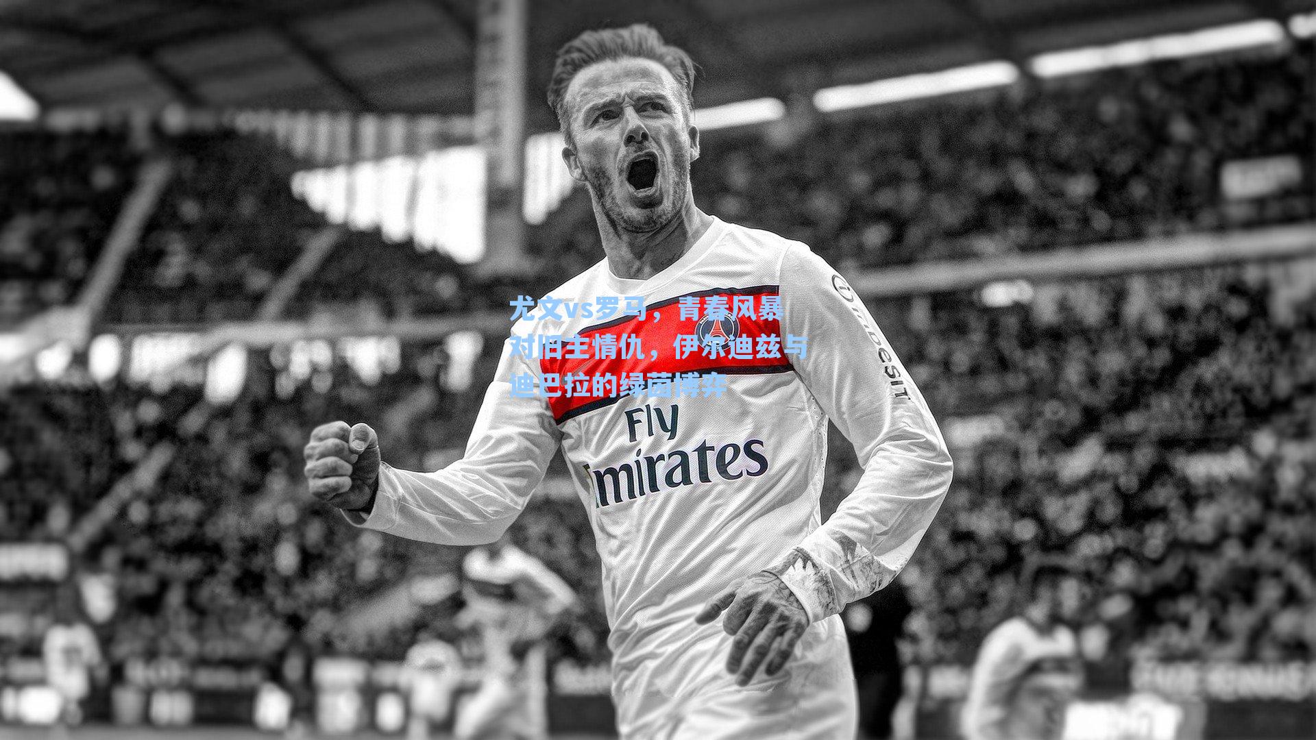 尤文vs罗马，青春风暴对旧主情仇，伊尔迪兹与迪巴拉的绿茵博弈